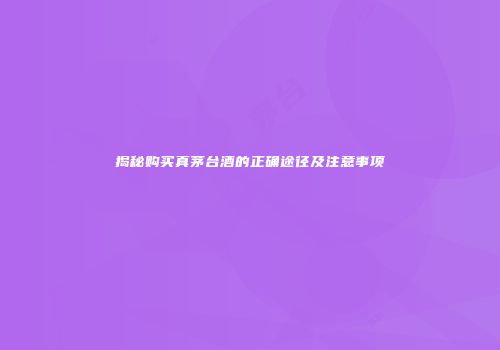 揭秘购买真茅台酒的正确途径及注意事项