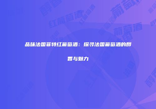 品味法国菲特红葡萄酒：探寻法国葡萄酒的醇香与魅力