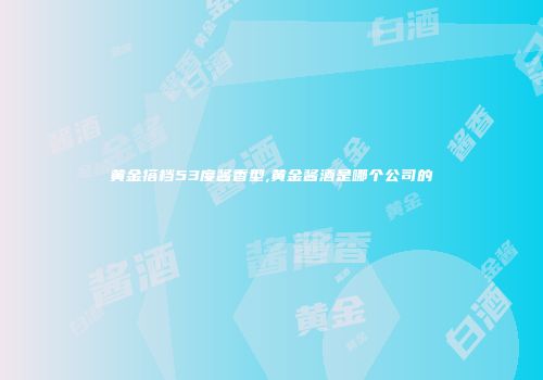 黄金搭档53度酱香型,黄金酱酒是哪个公司的