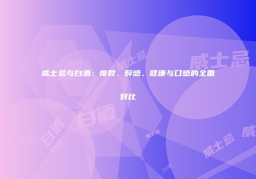 威士忌与白酒：度数、醉感、健康与口感的全面对比