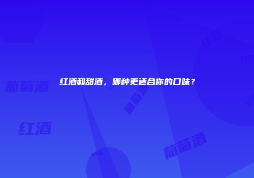 红酒和甜酒，哪种更适合你的口味？
