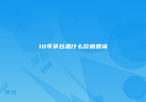 10年茅台酒什么价格查询