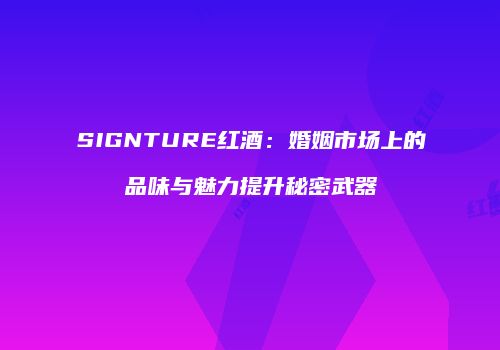 SIGNTURE红酒：婚姻市场上的品味与魅力提升秘密武器