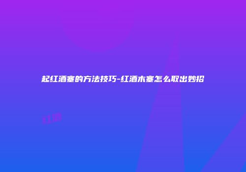 起红酒塞的方法技巧-红酒木塞怎么取出妙招