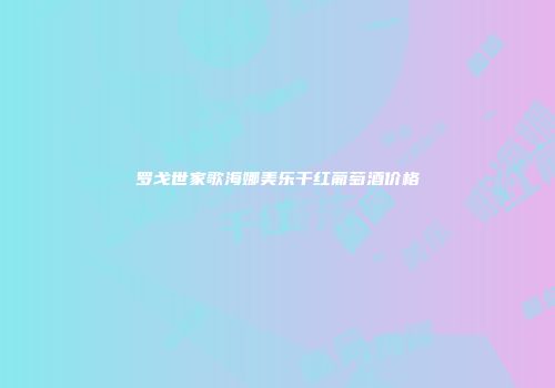 罗戈世家歌海娜美乐干红葡萄酒价格