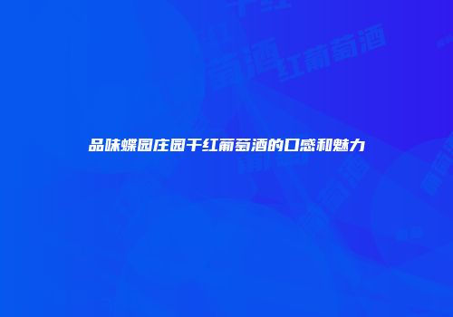 品味蝶园庄园干红葡萄酒的口感和魅力