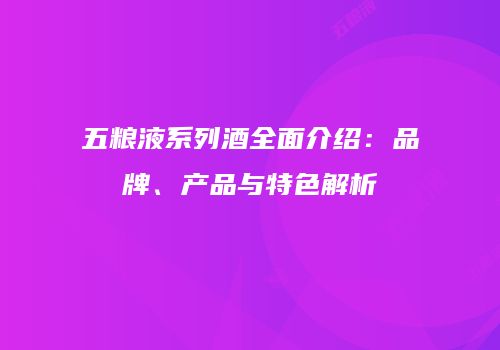 五粮液系列酒全面介绍：品牌、产品与特色解析
