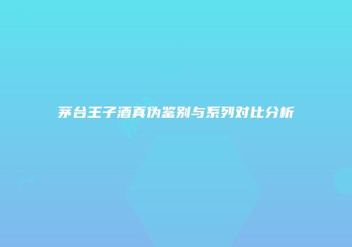 茅台王子酒真伪鉴别与系列对比分析