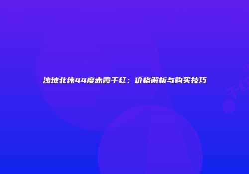 沙地北纬44度赤霞干红：价格解析与购买技巧