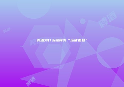 啤酒为什么被称为“液体面包”