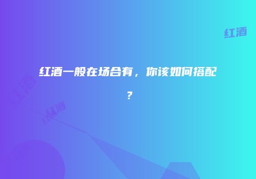 红酒一般在场合有，你该如何搭配？