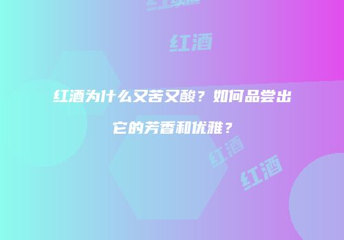 红酒为什么又苦又酸？如何品尝出它的芳香和优雅？