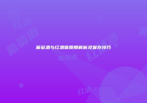 葡萄酒与红酒保质期解析及保存技巧