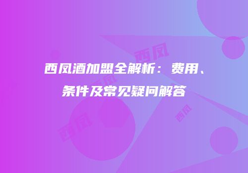 西凤酒加盟全解析：费用、条件及常见疑问解答