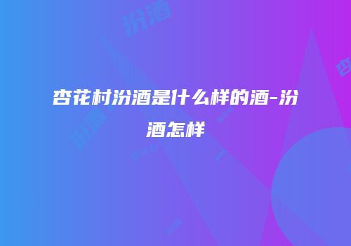 杏花村汾酒是什么样的酒-汾酒怎样