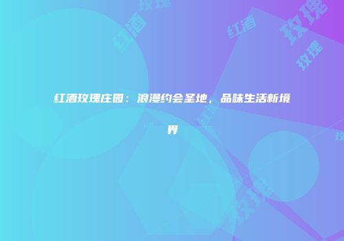 红酒玫瑰庄园：浪漫约会圣地，品味生活新境界