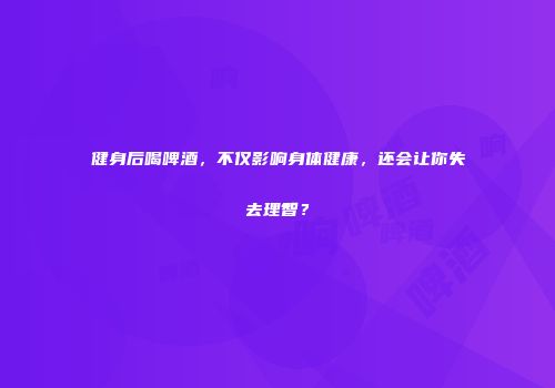 健身后喝啤酒，不仅影响身体健康，还会让你失去理智？