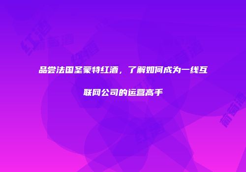 品尝法国圣蒙特红酒，了解如何成为一线互联网公司的运营高手