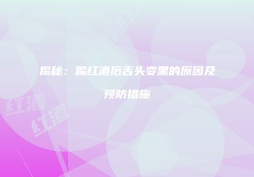 揭秘：喝红酒后舌头变黑的原因及预防措施