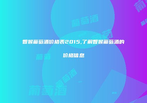 智猴葡萄酒价格表2015,了解智猴葡萄酒的价格信息