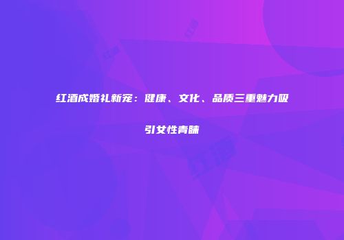红酒成婚礼新宠：健康、文化、品质三重魅力吸引女性青睐