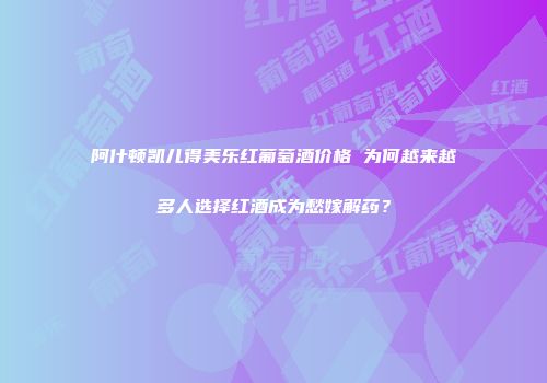 阿什顿凯儿得美乐红葡萄酒价格 为何越来越多人选择红酒成为愁嫁解药？