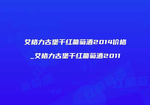 艾格力古堡干红葡萄酒2014价格_艾格力古堡干红葡萄酒2011