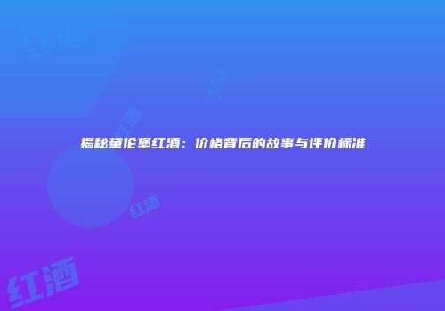 揭秘黛伦堡红酒：价格背后的故事与评价标准