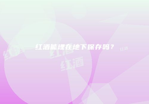 红酒能埋在地下保存吗？