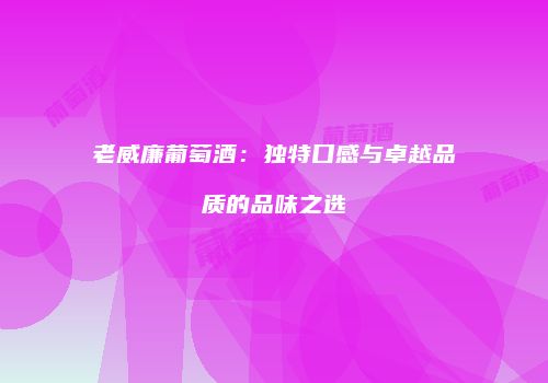 老威廉葡萄酒：独特口感与卓越品质的品味之选