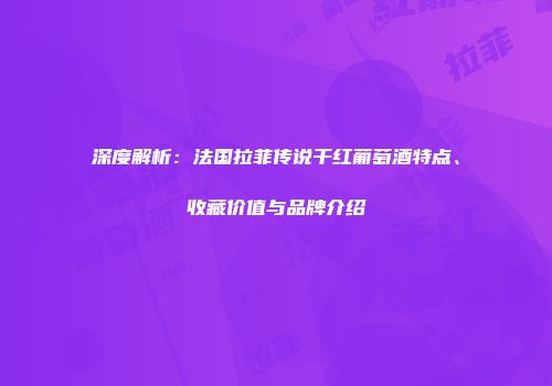 深度解析：法国拉菲传说干红葡萄酒特点、收藏价值与品牌介绍