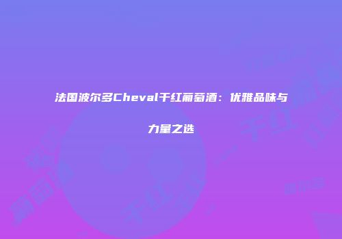 法国波尔多Cheval干红葡萄酒：优雅品味与力量之选