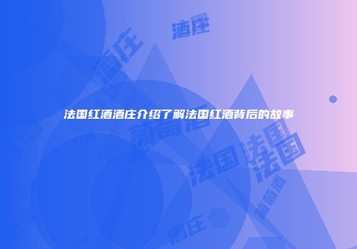法国红酒酒庄介绍了解法国红酒背后的故事