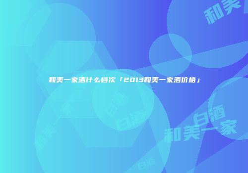 和美一家酒什么档次「2013和美一家酒价格」