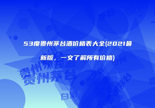 53度贵州茅台酒价格表大全(2021最新版，一文了解所有价格)