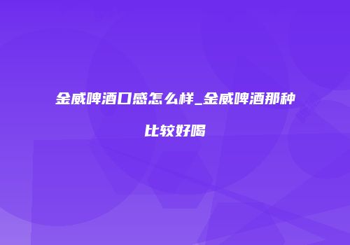 金威啤酒口感怎么样_金威啤酒那种比较好喝
