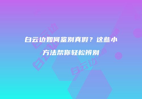 白云边如何鉴别真假？这些小方法帮你轻松辨别