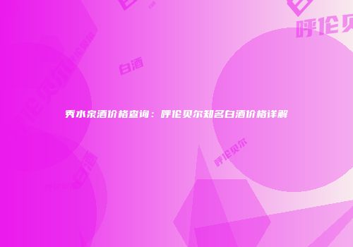秀水泉酒价格查询：呼伦贝尔知名白酒价格详解