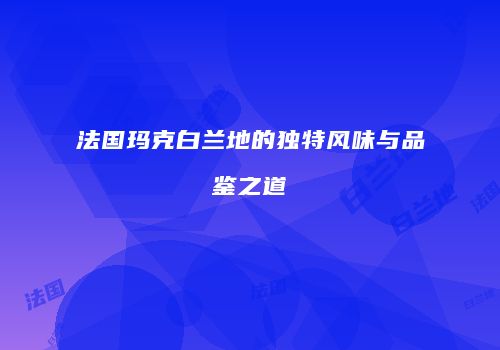 法国玛克白兰地的独特风味与品鉴之道