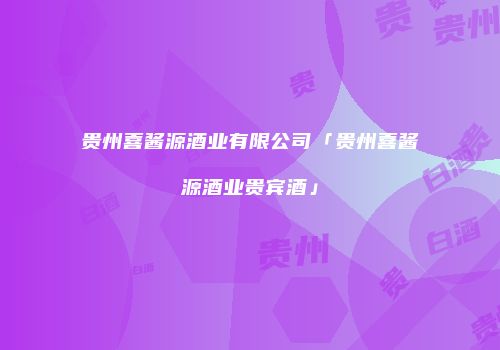 贵州喜酱源酒业有限公司「贵州喜酱源酒业贵宾酒」