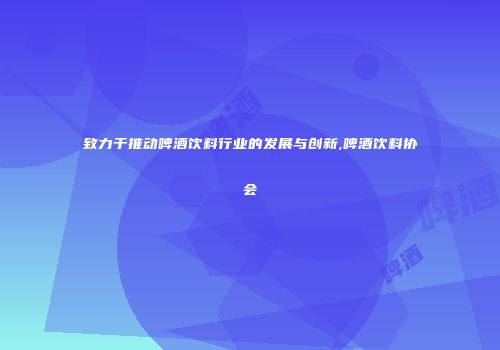 致力于推动啤酒饮料行业的发展与创新,啤酒饮料协会