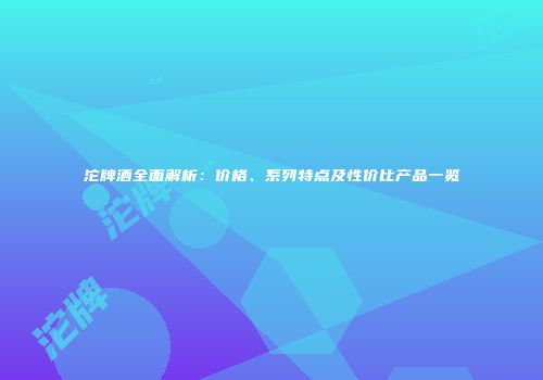 沱牌酒全面解析：价格、系列特点及性价比产品一览