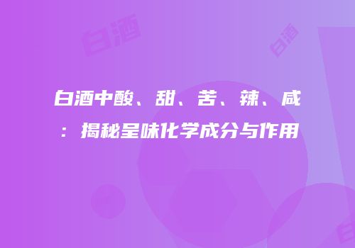 白酒中酸、甜、苦、辣、咸：揭秘呈味化学成分与作用