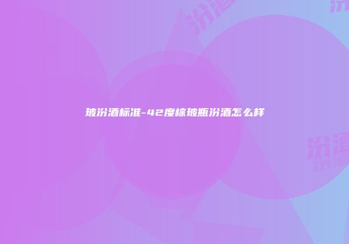 玻汾酒标准-42度棕玻瓶汾酒怎么样