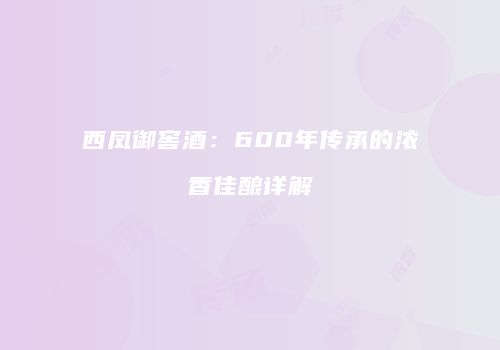 西凤御窖酒：600年传承的浓香佳酿详解