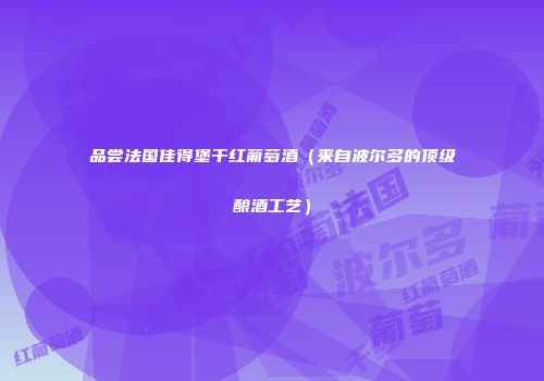 品尝法国佳得堡干红葡萄酒（来自波尔多的顶级酿酒工艺）