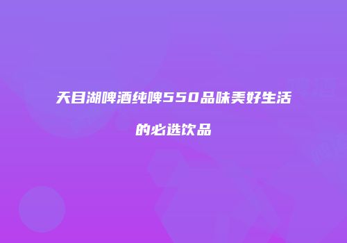 天目湖啤酒纯啤550品味美好生活的必选饮品