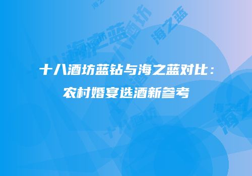 十八酒坊蓝钻与海之蓝对比：农村婚宴选酒新参考