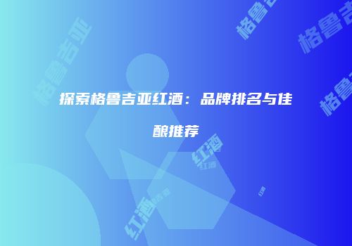 探索格鲁吉亚红酒：品牌排名与佳酿推荐