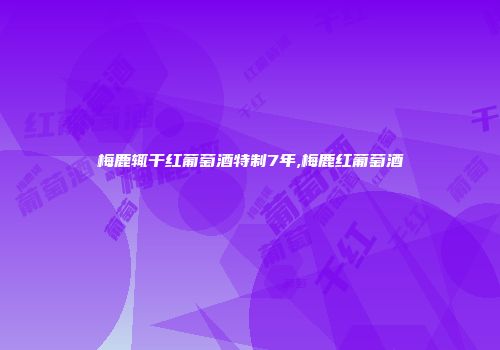 梅鹿辄干红葡萄酒特制7年,梅鹿红葡萄酒